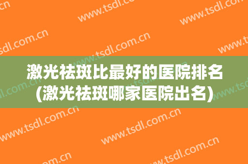 激光祛斑比最好的医院排名(激光祛斑哪家医院出名)
