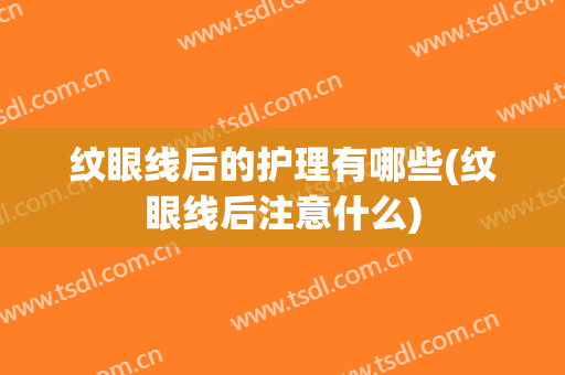 纹眼线后的护理有哪些(纹眼线后注意什么)