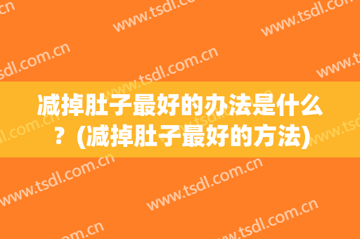 减掉肚子最好的办法是什么？(减掉肚子最好的方法)