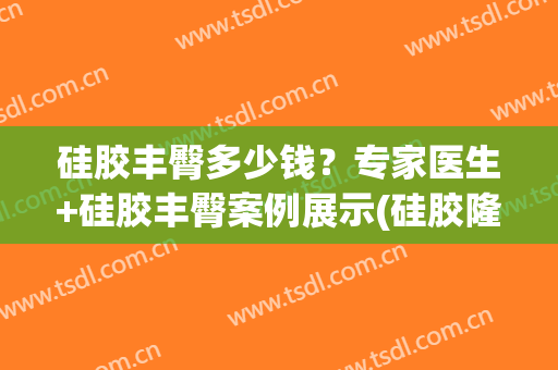 硅胶丰臀多少钱？专家医生+硅胶丰臀案例展示(硅胶隆胸手术)