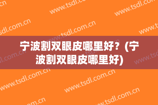 宁波割双眼皮哪里好？(宁波割双眼皮哪里好)