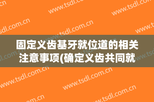 固定义齿基牙就位道的相关注意事项(确定义齿共同就位道应考虑哪些因素)