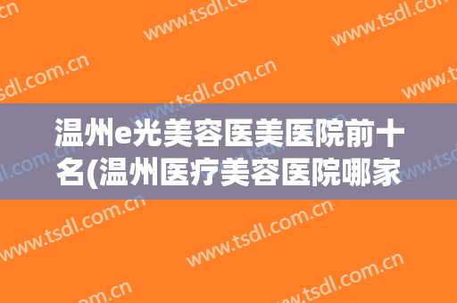 温州e光美容医美医院前十名(温州医疗美容医院哪家最好)