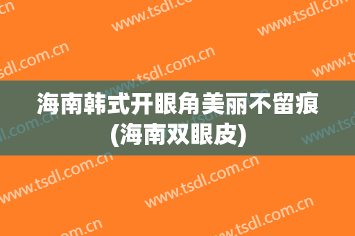 海南韩式开眼角美丽不留痕(海南双眼皮)
