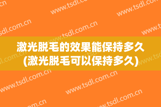 激光脱毛的效果能保持多久(激光脱毛可以保持多久)