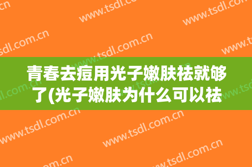 青春去痘用光子嫩肤祛就够了(光子嫩肤为什么可以祛痘)