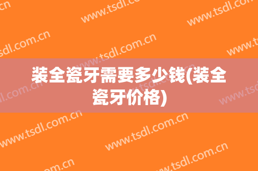 装全瓷牙需要多少钱(装全瓷牙价格)