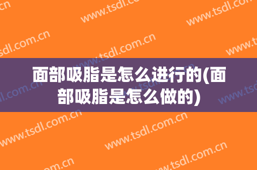 面部吸脂是怎么进行的(面部吸脂是怎么做的)
