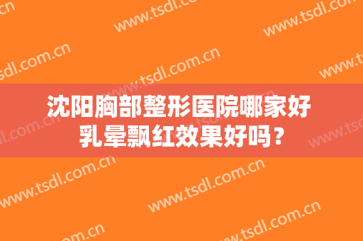 沈阳胸部整形医院哪家好 乳晕飘红效果好吗？