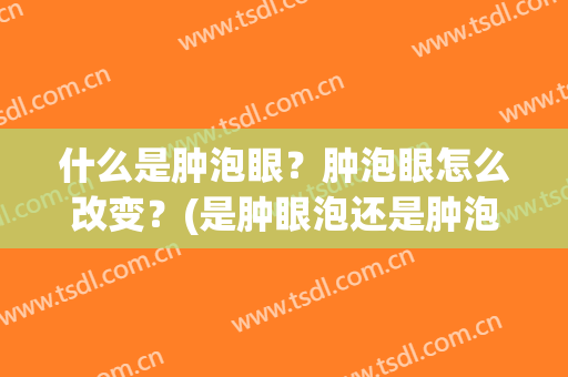 什么是肿泡眼？肿泡眼怎么改变？(是肿眼泡还是肿泡眼)