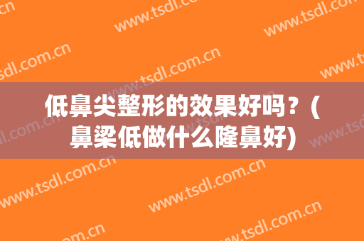 低鼻尖整形的效果好吗？(鼻梁低做什么隆鼻好)