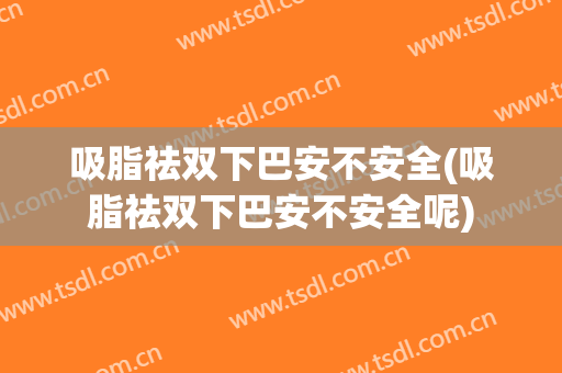 吸脂祛双下巴安不安全(吸脂祛双下巴安不安全呢)
