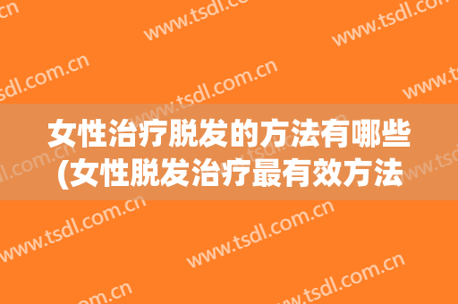 女性治疗脱发的方法有哪些(女性脱发治疗最有效方法)