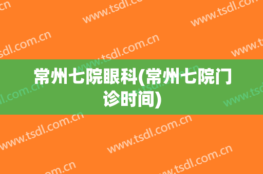常州七院眼科(常州七院门诊时间)