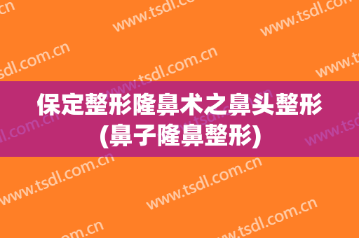 保定整形隆鼻术之鼻头整形(鼻子隆鼻整形)