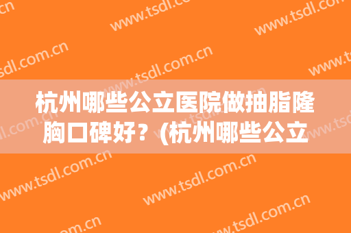 杭州哪些公立医院做抽脂隆胸口碑好?(杭州哪些公立医院做抽脂隆胸口碑好些) 杭州哪些公立医院做抽脂隆胸口碑好?(杭州哪些公立医院做抽脂隆胸口碑好些)