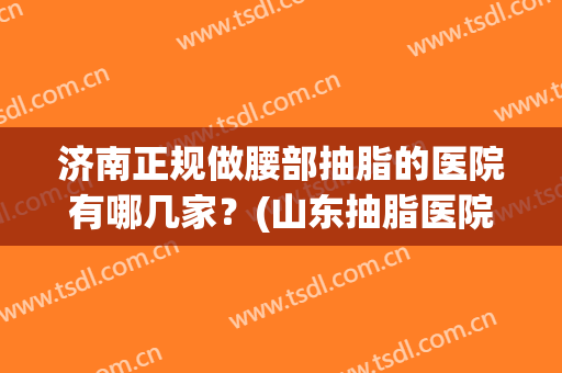 济南正规做腰部抽脂的医院有哪几家?(山东抽脂医院推荐) 济南正规做腰部抽脂的医院有哪几家?(山东抽脂医院推荐)