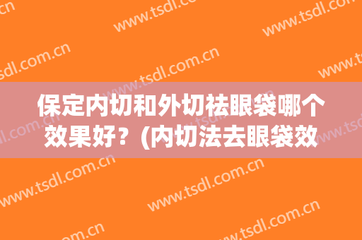 保定内切和外切祛眼袋哪个效果好？(内切法去眼袋效果好吗)