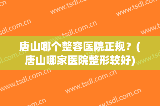 唐山哪个整容医院正规？(唐山哪家医院整形较好)