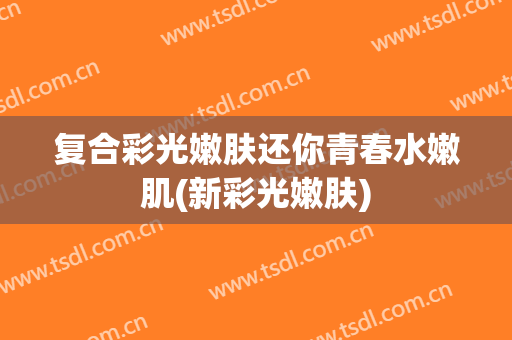 复合彩光嫩肤还你青春水嫩肌(新彩光嫩肤)