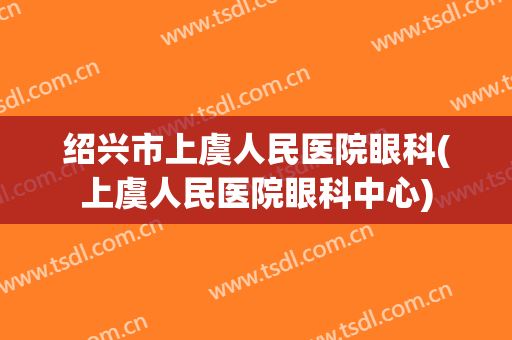 绍兴市上虞人民医院眼科(上虞人民医院眼科中心)