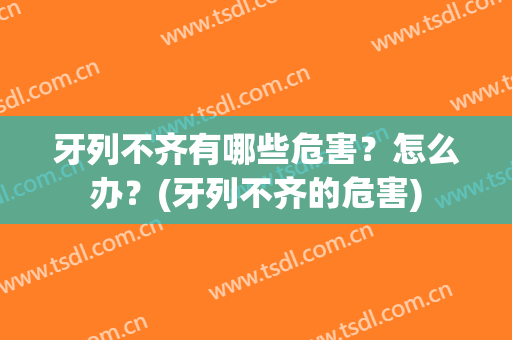 牙列不齐有哪些危害？怎么办？(牙列不齐的危害)