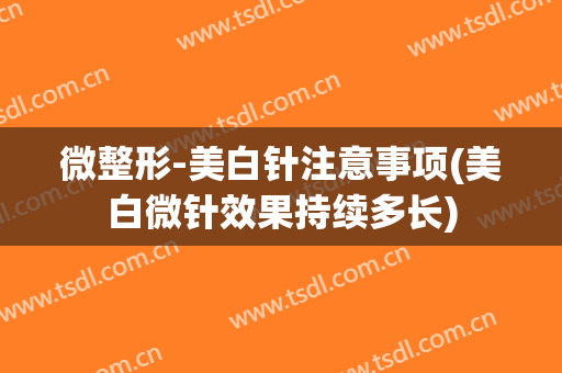 微整形-美白针注意事项(美白微针效果持续多长)