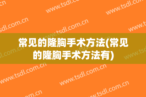 常见的隆胸手术方法(常见的隆胸手术方法有)