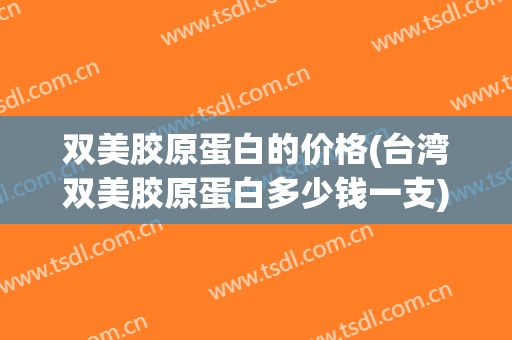 双美胶原蛋白的价格(台湾双美胶原蛋白多少钱一支)