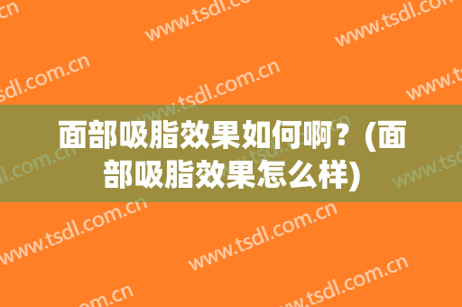面部吸脂效果如何啊？(面部吸脂效果怎么样)