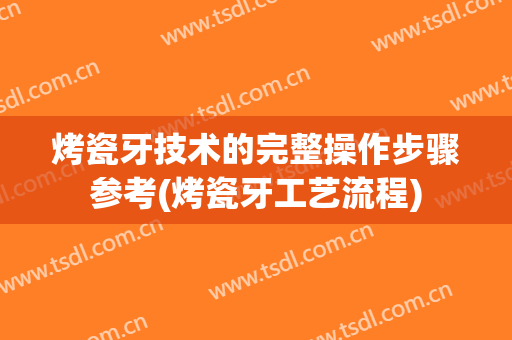 烤瓷牙技术的完整操作步骤参考(烤瓷牙工艺流程)