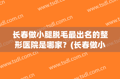 长春做小腿脱毛最出名的整形医院是哪家？(长春做小腿脱毛最出名的整形医院是哪家好)