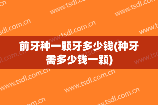 前牙种一颗牙多少钱(种牙需多少钱一颗)