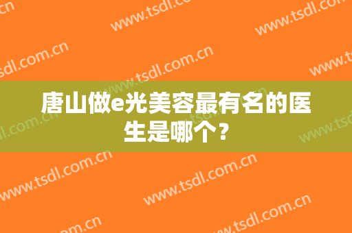 唐山做e光美容最有名的医生是哪个？