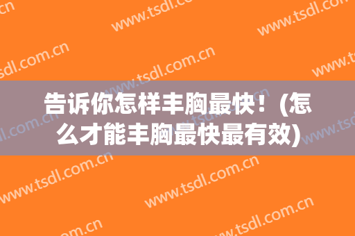 告诉你怎样丰胸最快！(怎么才能丰胸最快最有效)