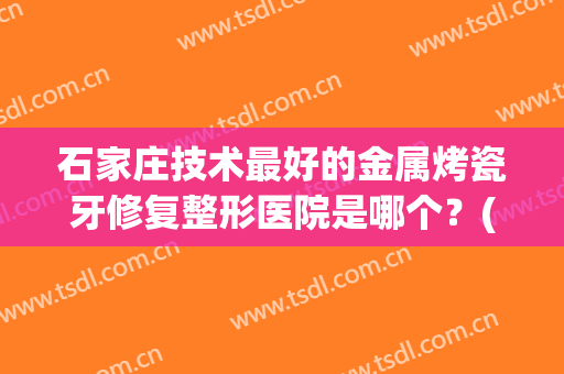 石家庄技术最好的金属烤瓷牙修复整形医院是哪个？(石家庄牙齿修复哪家医院最好)