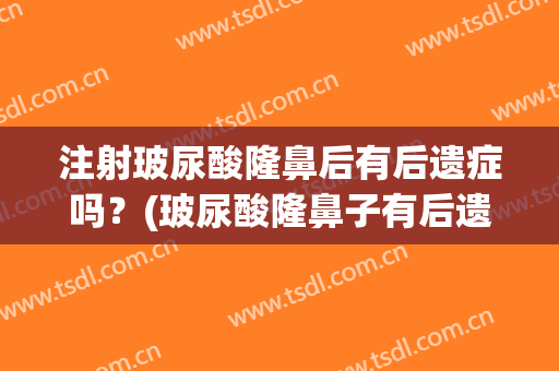 注射玻尿酸隆鼻后有后遗症吗？(玻尿酸隆鼻子有后遗症吗)