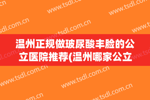 温州正规做玻尿酸丰脸的公立医院推荐(温州哪家公立医院整形医院好)