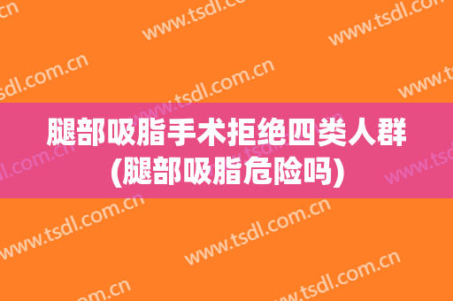 腿部吸脂手术拒绝四类人群(腿部吸脂危险吗)