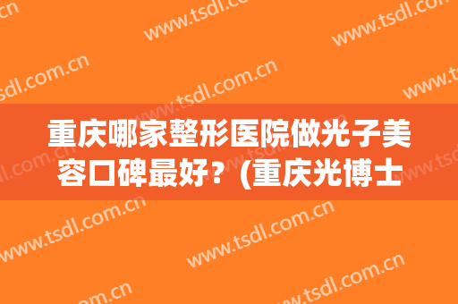 重庆哪家整形医院做光子美容口碑最好？(重庆光博士整形医院)
