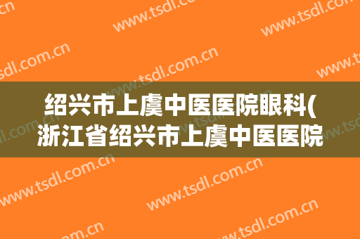 绍兴市上虞中医医院眼科(浙江省绍兴市上虞中医医院)