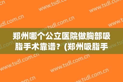 郑州哪个公立医院做胸部吸脂手术靠谱？(郑州吸脂手术哪个医院做得好)