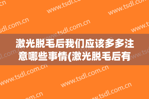 激光脱毛后我们应该多多注意哪些事情(激光脱毛后有什么注意事项)