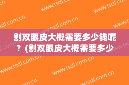 割双眼皮大概需要多少钱呢？(割双眼皮大概需要多少钱呢医生)