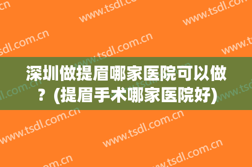 深圳做提眉哪家医院可以做？(提眉手术哪家医院好)