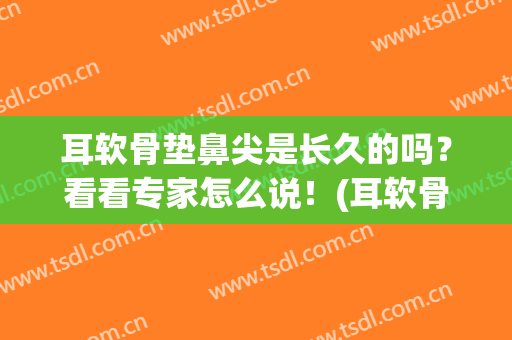 耳软骨垫鼻尖是长久的吗？看看专家怎么说！(耳软骨垫鼻尖好不好)