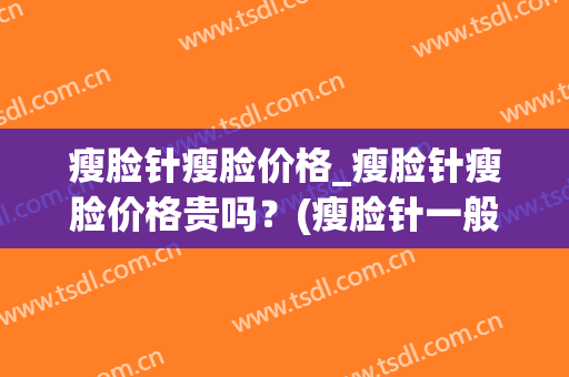 瘦脸针瘦脸价格_瘦脸针瘦脸价格贵吗？(瘦脸针一般价格多少)