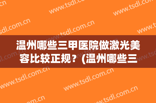 温州哪些三甲医院做激光美容比较正规？(温州哪些三甲医院做激光美容比较正规的)