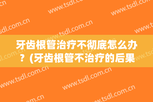 牙齿根管治疗不彻底怎么办？(牙齿根管不治疗的后果)