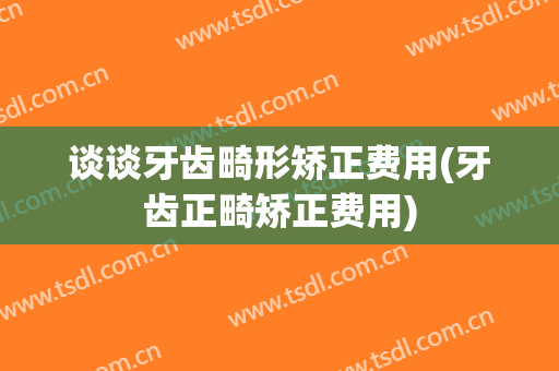 谈谈牙齿畸形矫正费用(牙齿正畸矫正费用)
